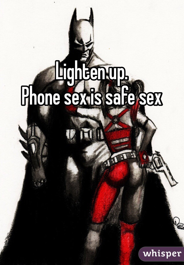 Lighten up. 
Phone sex is safe sex 