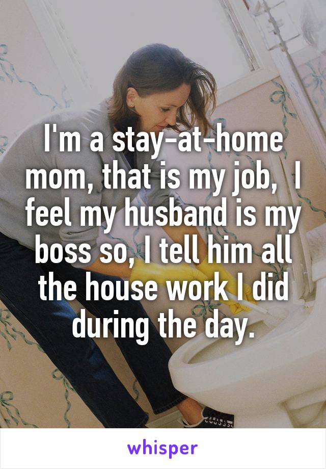 I'm a stay-at-home mom, that is my job,  I feel my husband is my boss so, I tell him all the house work I did during the day.