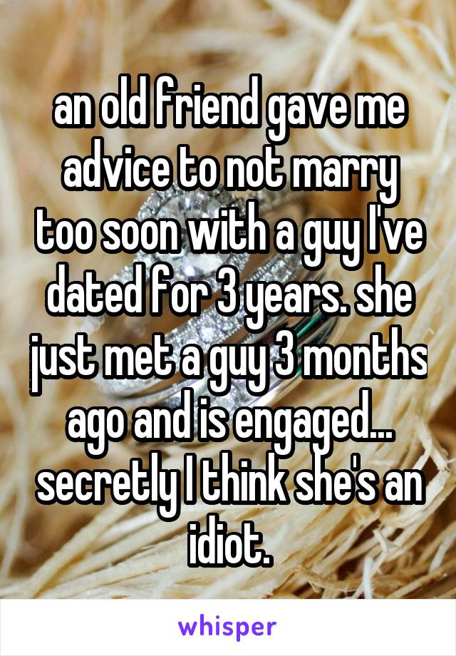 an old friend gave me advice to not marry too soon with a guy I've dated for 3 years. she just met a guy 3 months ago and is engaged... secretly I think she's an idiot.