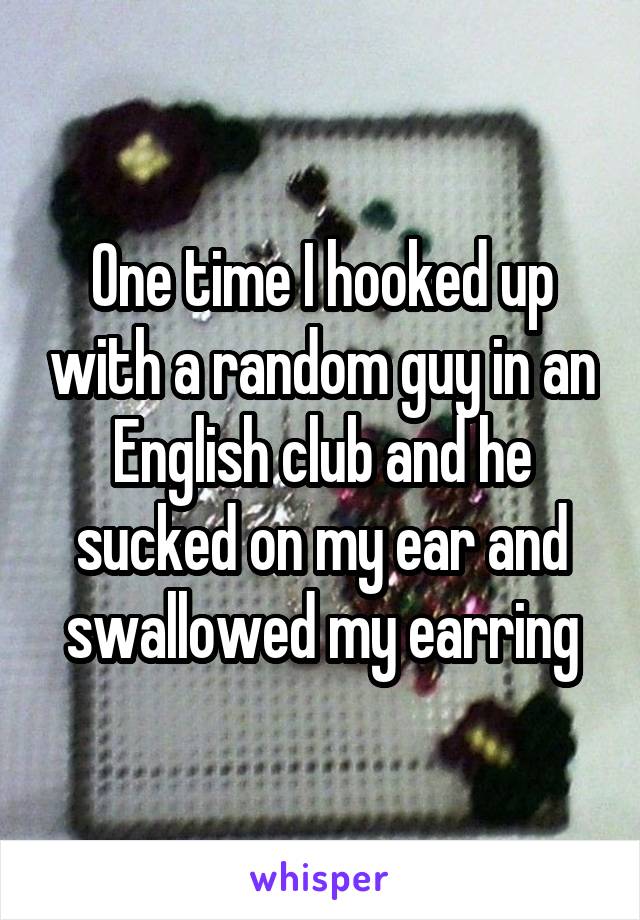 One time I hooked up with a random guy in an English club and he sucked on my ear and swallowed my earring