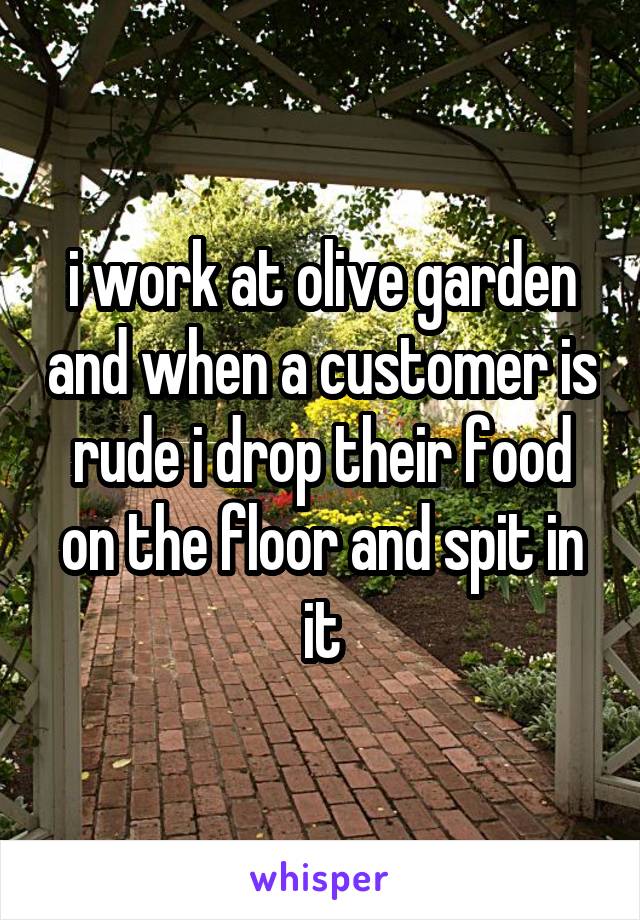 i work at olive garden and when a customer is rude i drop their food on the floor and spit in it