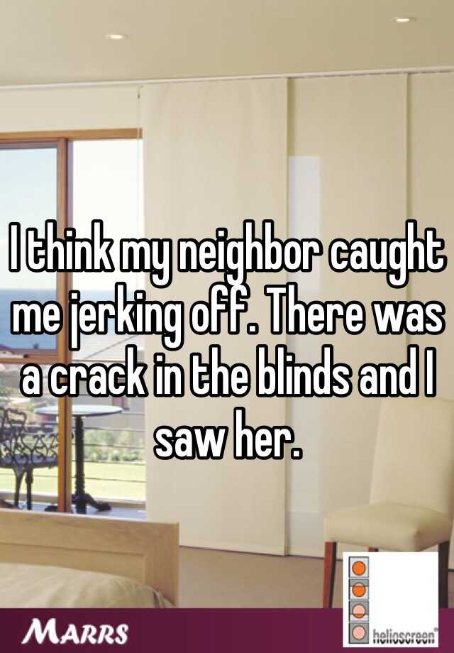 I think my neighbor caught me jerking off. 