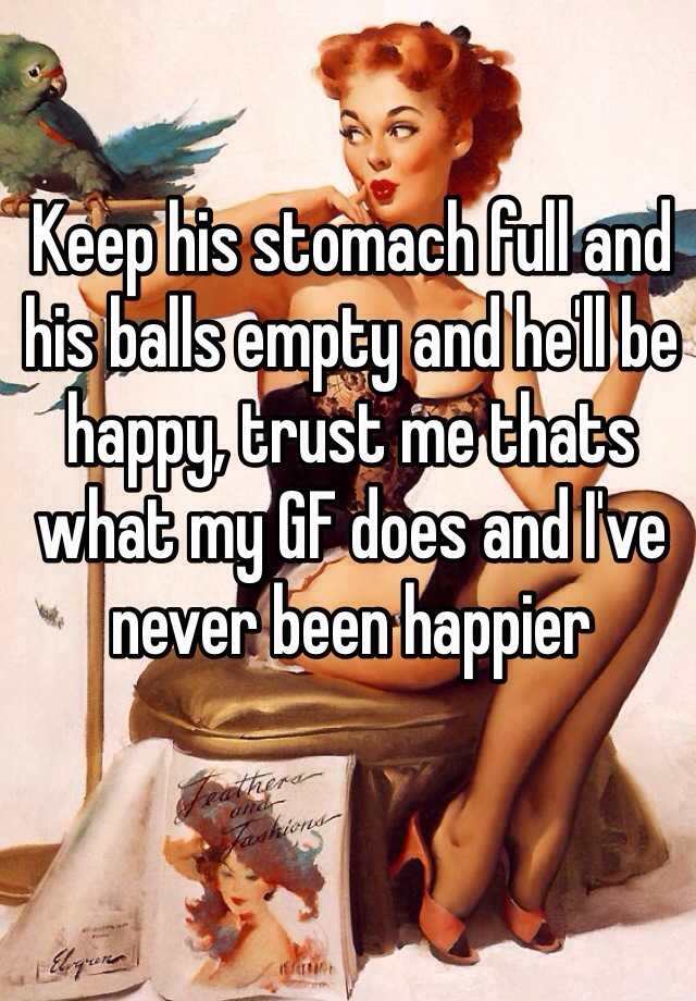 Keep His Stomach Full And His Balls Empty And Hell Be Happy Trust Me Thats What My Gf Does And 