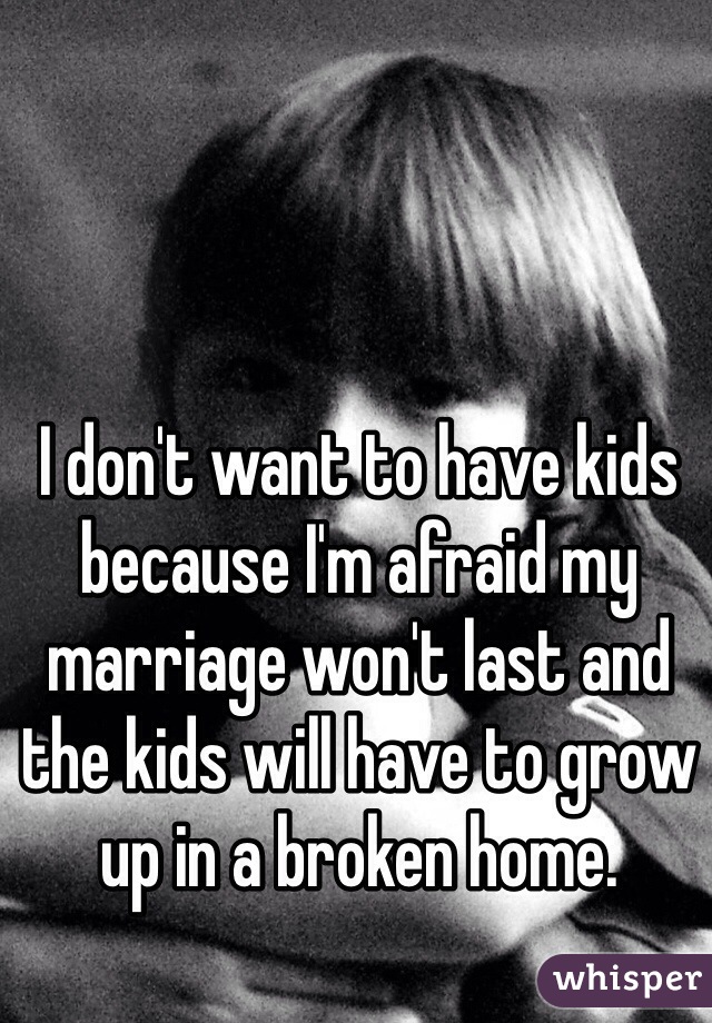 I don't want to have kids because I'm afraid my marriage won't last and the kids will have to grow up in a broken home.