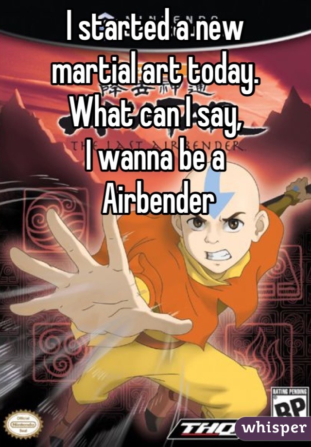 I started a new
martial art today.
What can I say,
I wanna be a
 Airbender