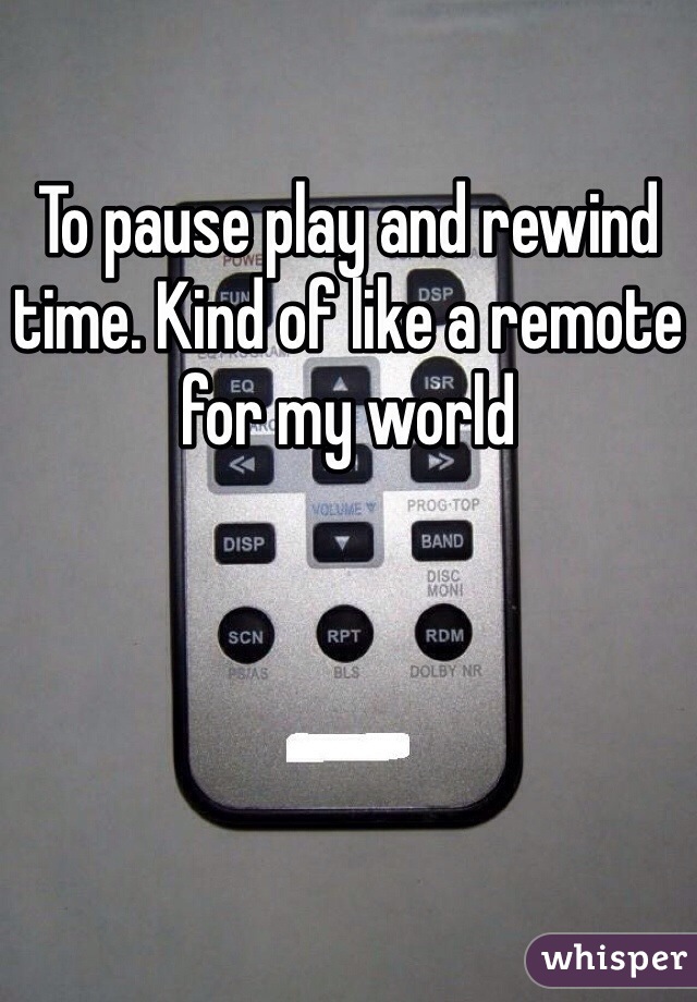 To pause play and rewind time. Kind of like a remote for my world