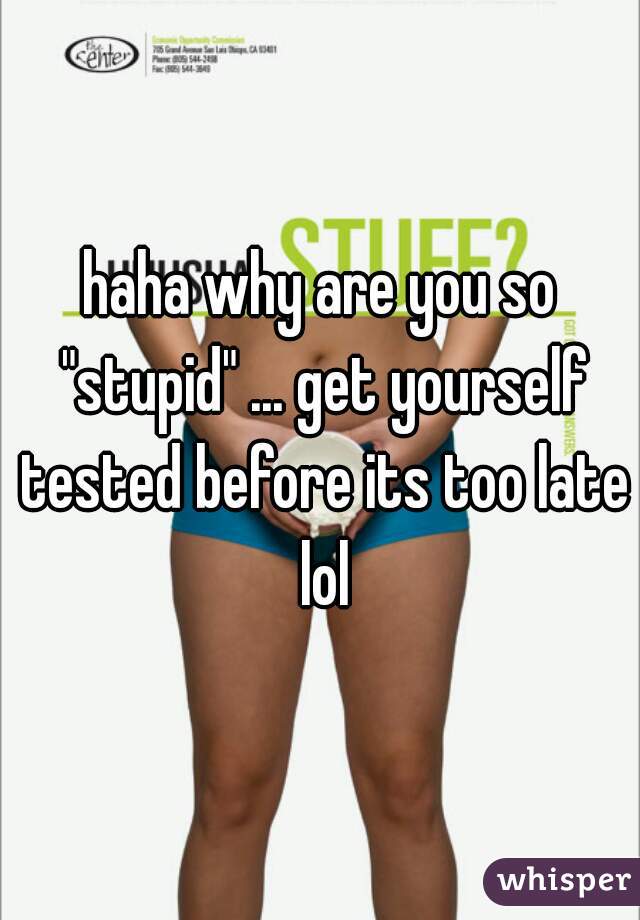 haha why are you so "stupid" ... get yourself tested before its too late lol