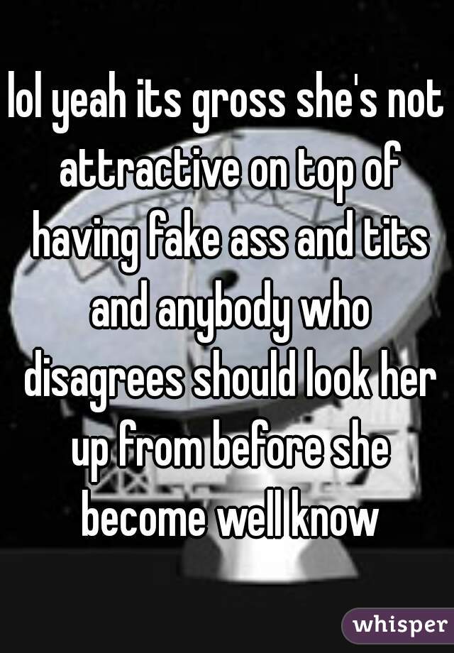 lol yeah its gross she's not attractive on top of having fake ass and tits and anybody who disagrees should look her up from before she become well know