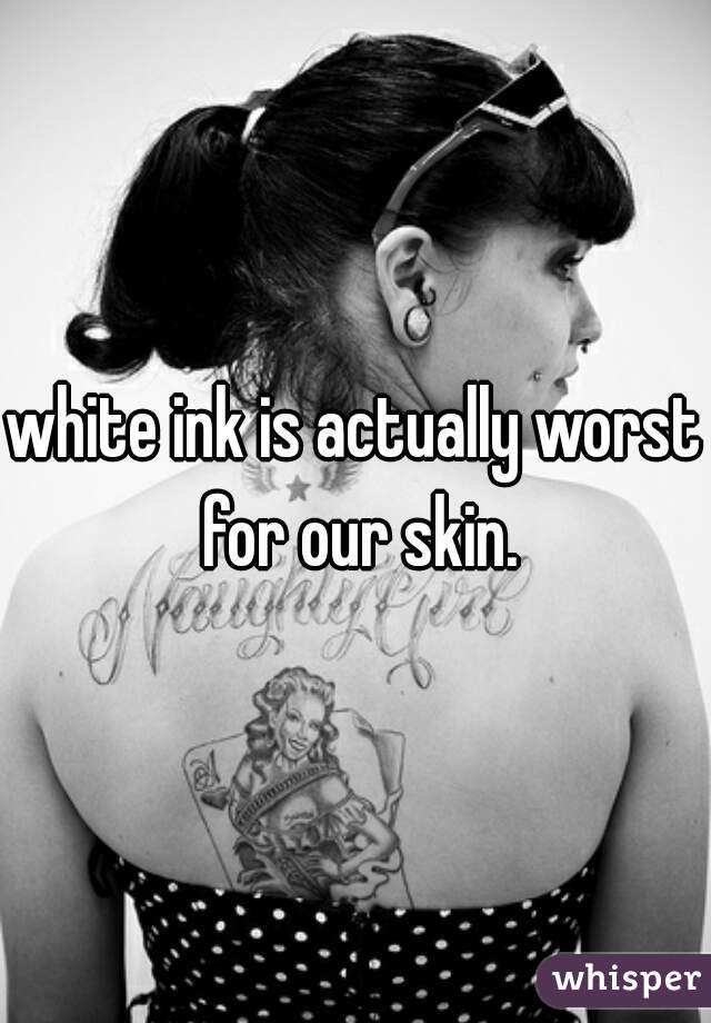 white ink is actually worst for our skin.