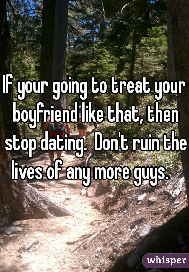 if-your-going-to-treat-your-boyfriend-like-that-then-stop-dating-don