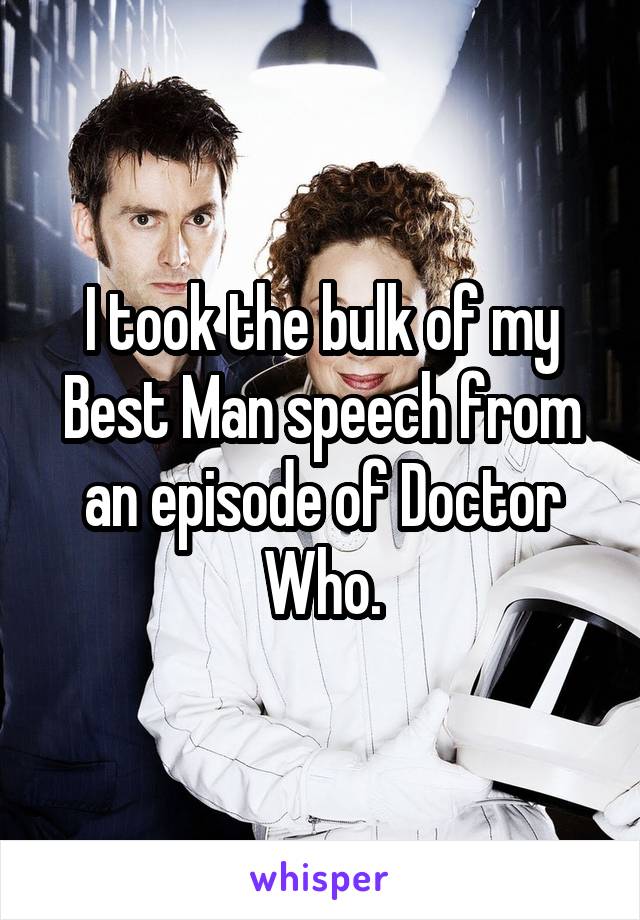 I took the bulk of my Best Man speech from an episode of Doctor Who.