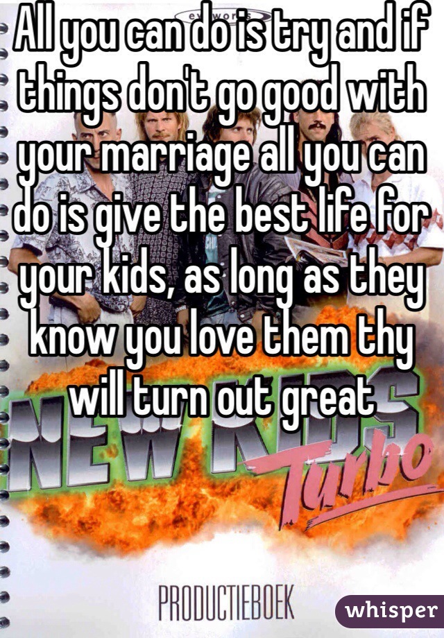 All you can do is try and if things don't go good with your marriage all you can do is give the best life for your kids, as long as they know you love them thy will turn out great 