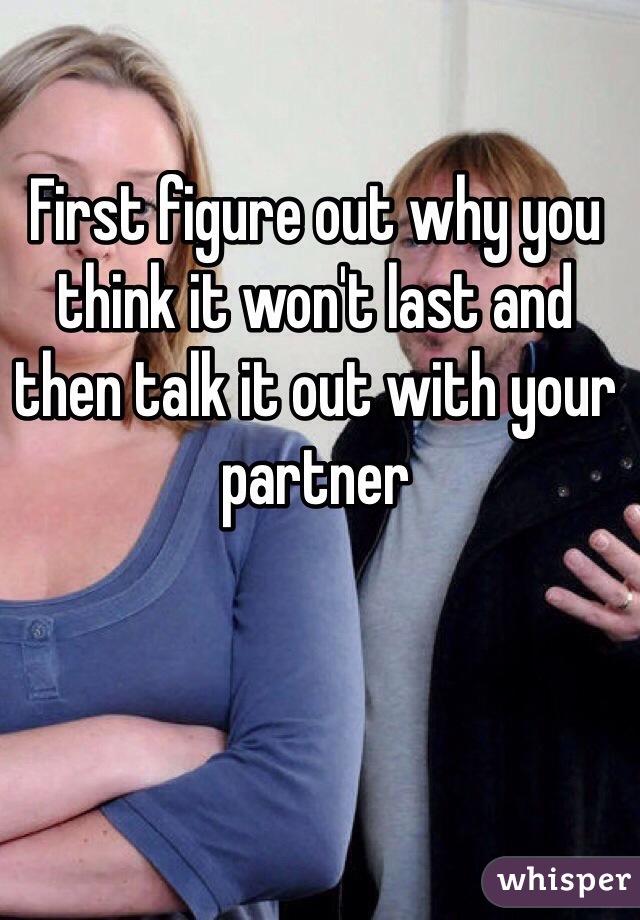 First figure out why you think it won't last and then talk it out with your partner 