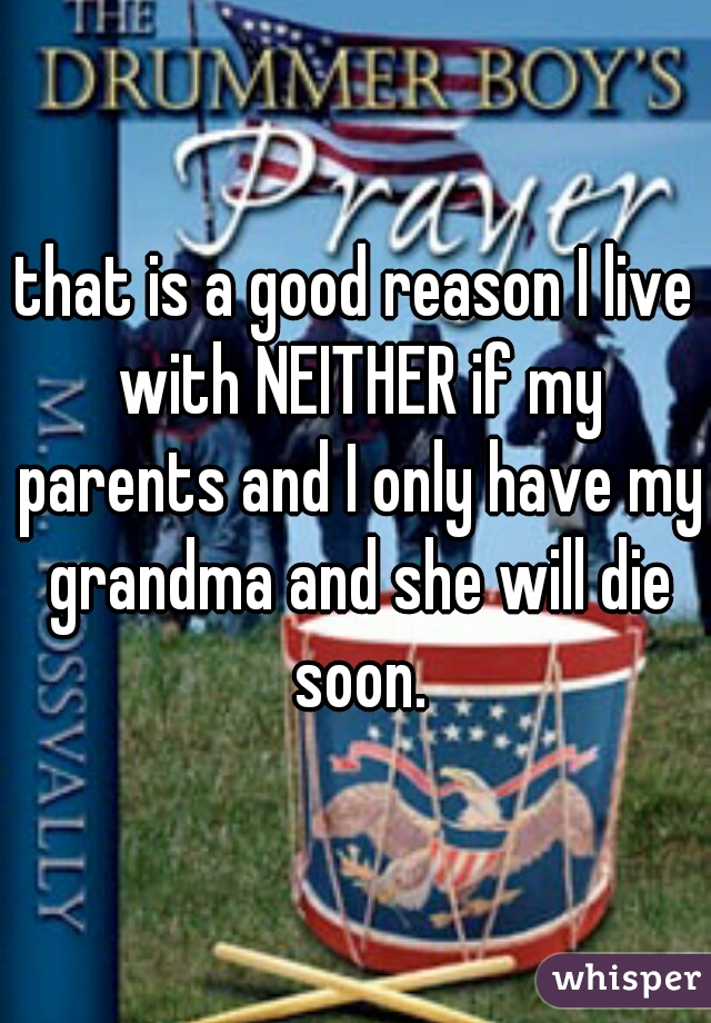 that is a good reason I live with NEITHER if my parents and I only have my grandma and she will die soon.
