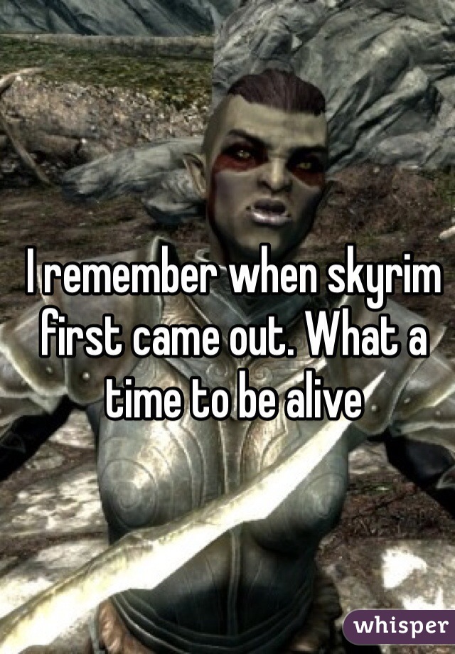 I remember when skyrim first came out. What a time to be alive