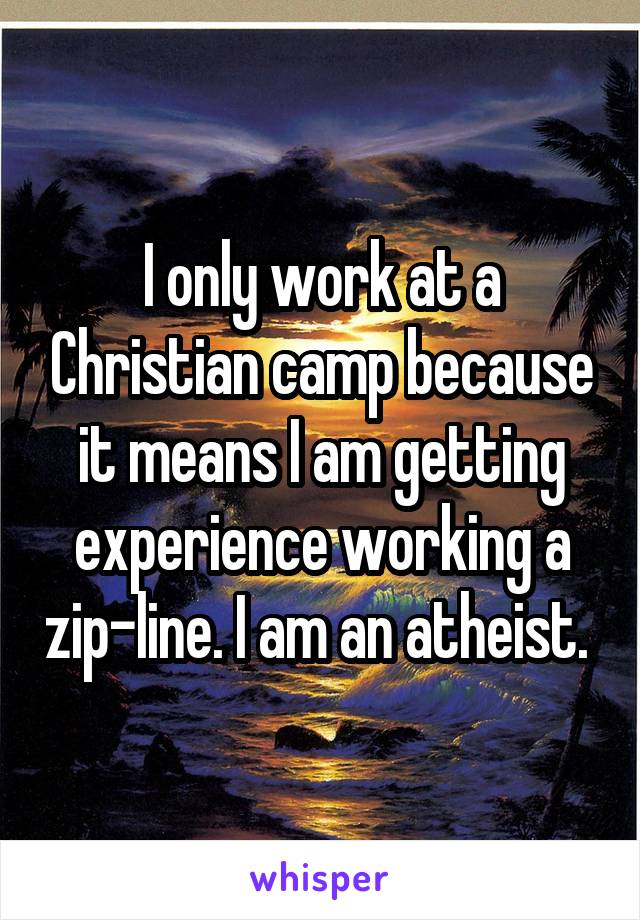 I only work at a Christian camp because it means I am getting experience working a zip-line. I am an atheist. 
