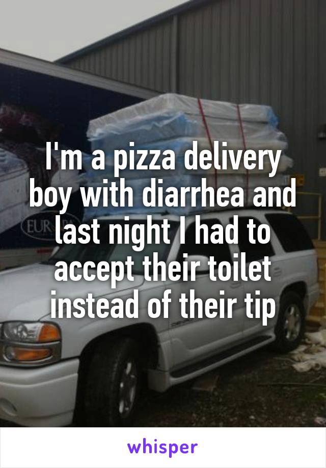 I'm a pizza delivery boy with diarrhea and last night I had to accept their toilet instead of their tip