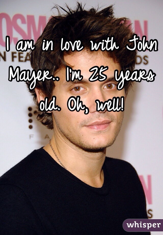 I am in love with John Mayer.. I'm 25 years old. Oh, well!