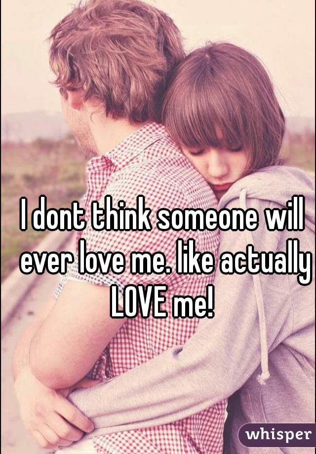 I dont think someone will ever love me. like actually LOVE me! 