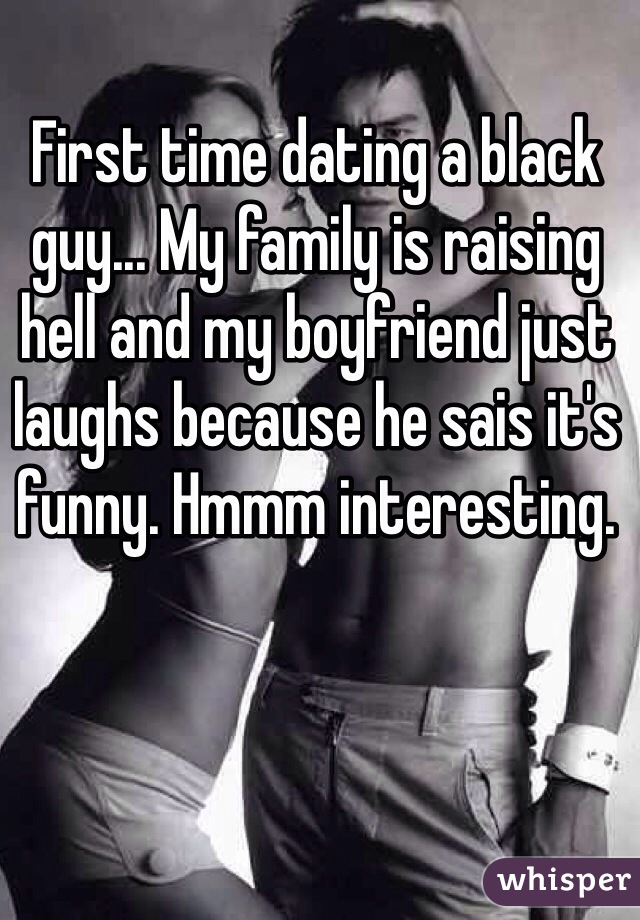 First time dating a black guy... My family is raising hell and my boyfriend just laughs because he sais it's funny. Hmmm interesting. 