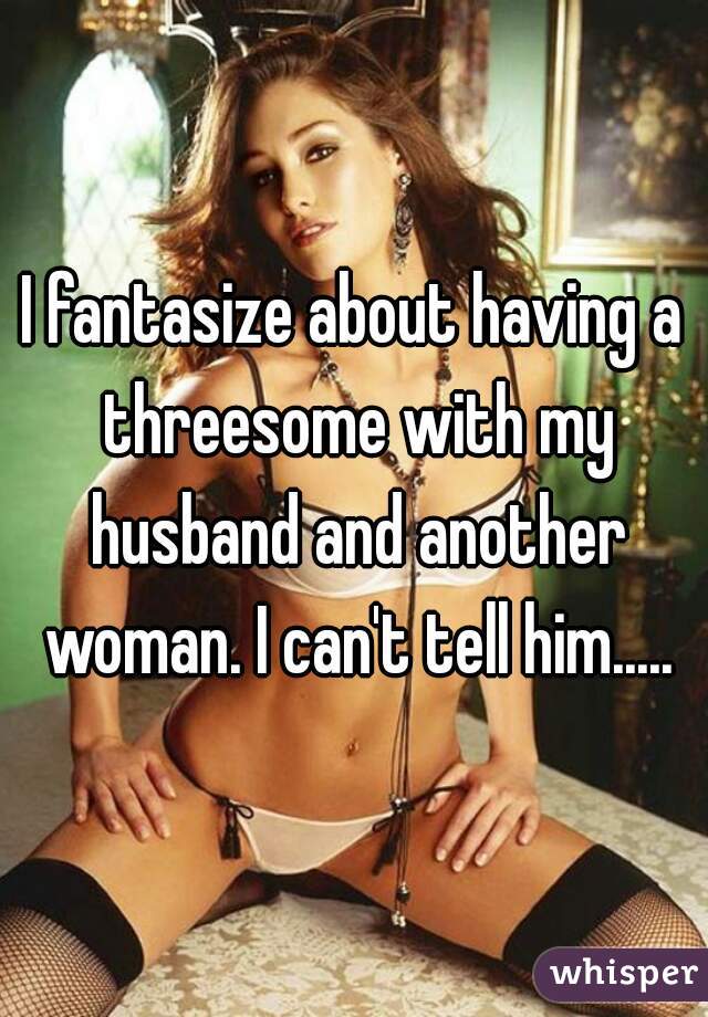 I fantasize about having a threesome with my husband and another woman. I can't tell him.....
