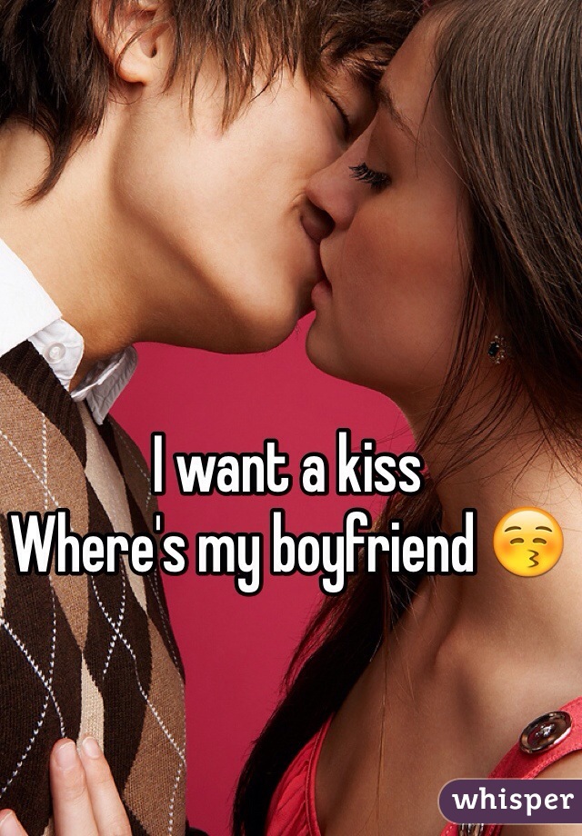 I want a kiss
Where's my boyfriend 😚