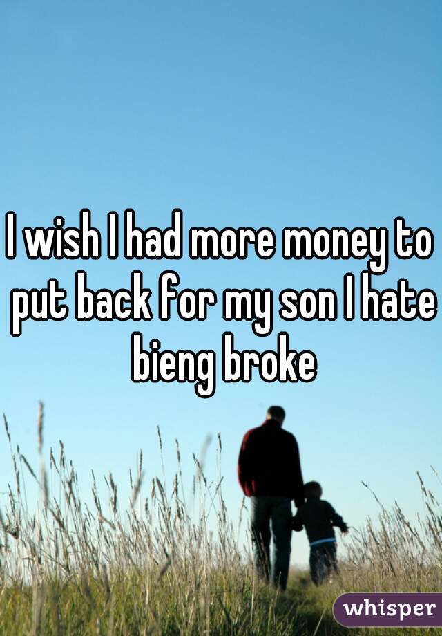 I wish I had more money to put back for my son I hate bieng broke
