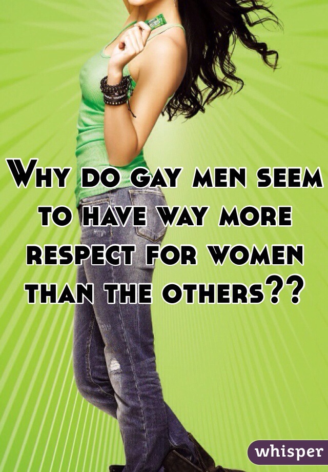 Why do gay men seem to have way more respect for women than the others?? 