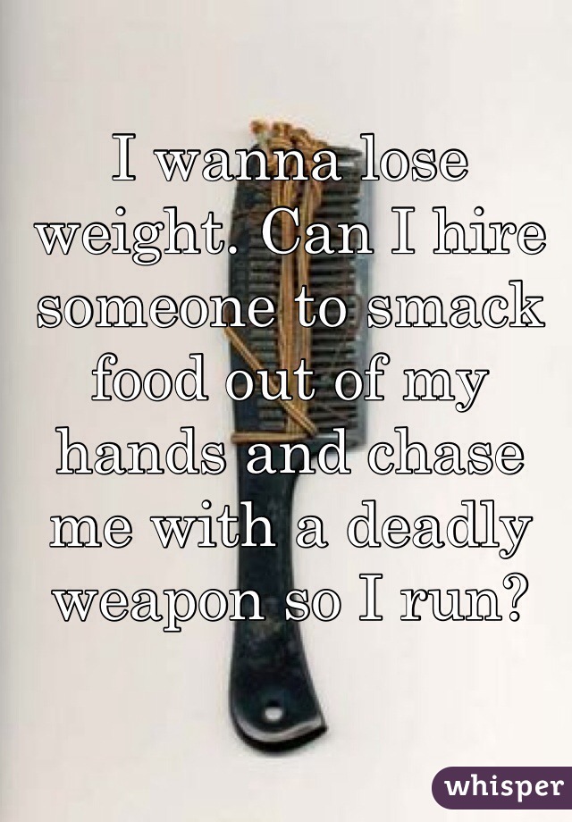 I wanna lose weight. Can I hire someone to smack food out of my hands and chase me with a deadly weapon so I run?