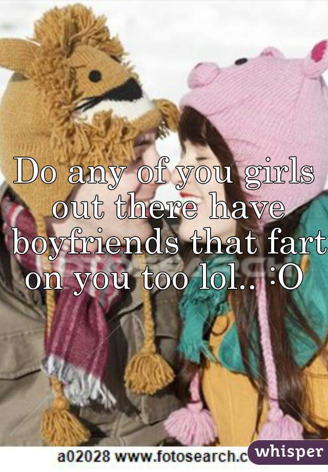 Do any of you girls out there have boyfriends that fart on you too lol.. :O 