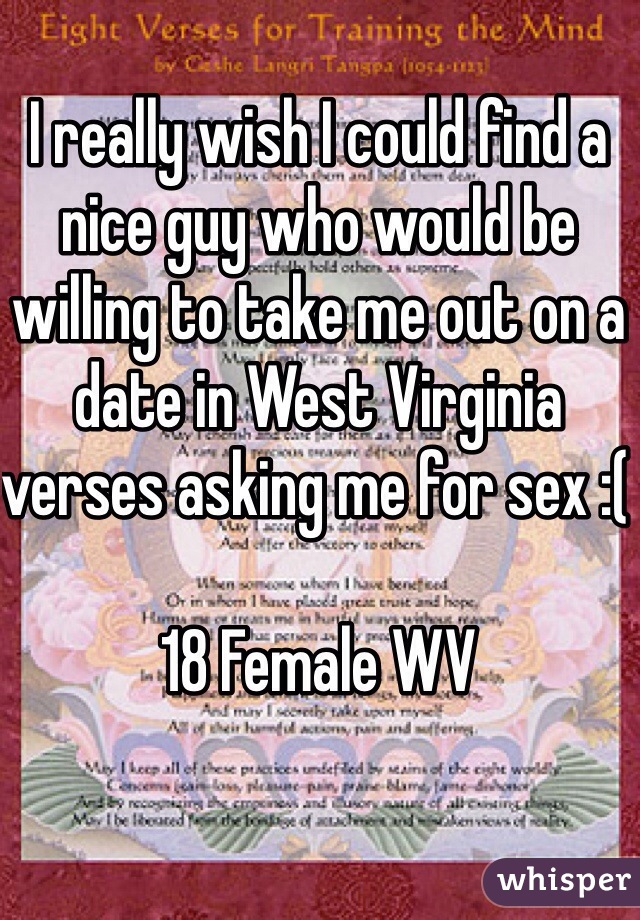 I really wish I could find a nice guy who would be willing to take me out on a date in West Virginia verses asking me for sex :( 

18 Female WV 