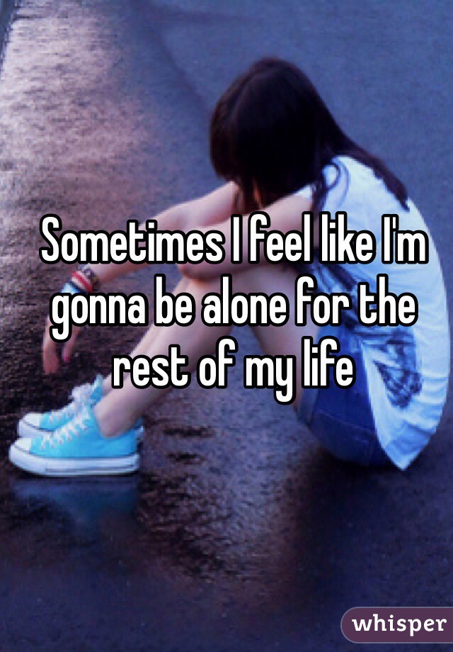 Sometimes I feel like I'm gonna be alone for the rest of my life