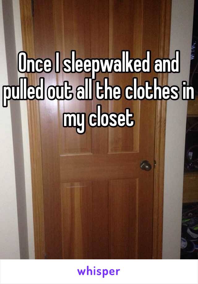 Once I sleepwalked and pulled out all the clothes in my closet