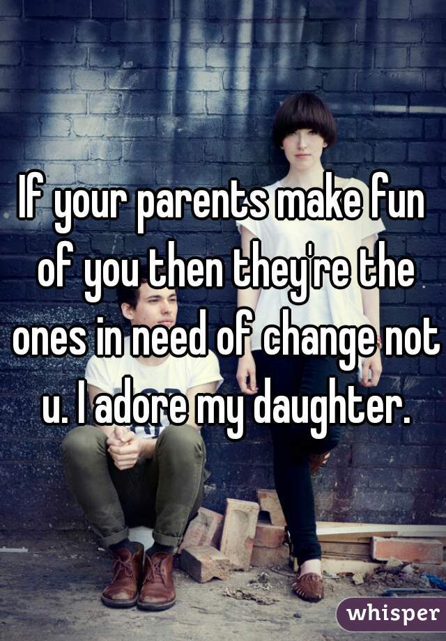 if-your-parents-make-fun-of-you-then-they-re-the-ones-in-need-of-change