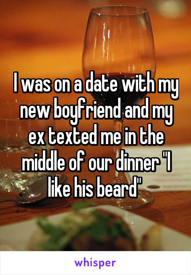 I was on a date with my new boyfriend and my ex texted me in the middle of our dinner "I like his beard" 