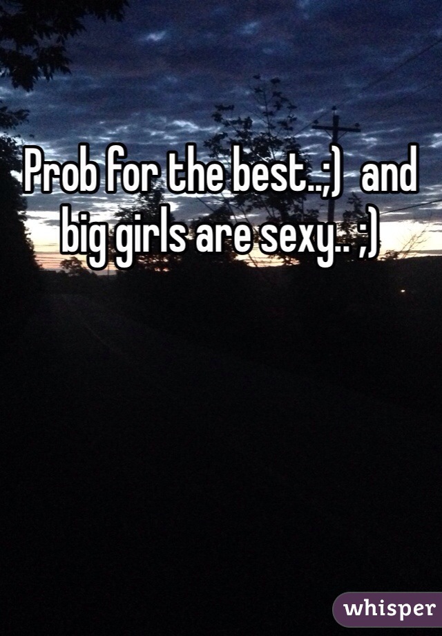 Prob for the best..;)  and big girls are sexy.. ;)