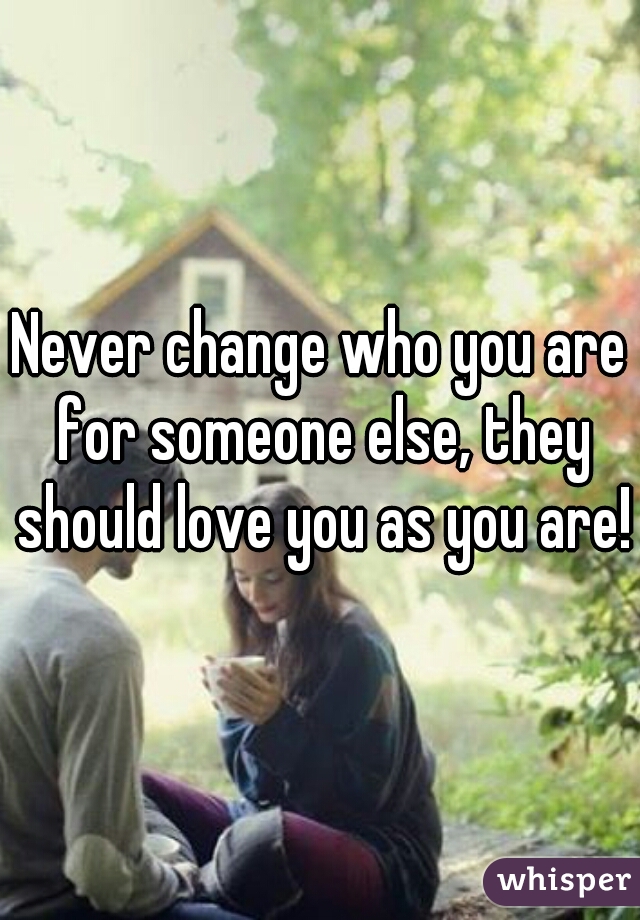 Never change who you are for someone else, they should love you as you are!