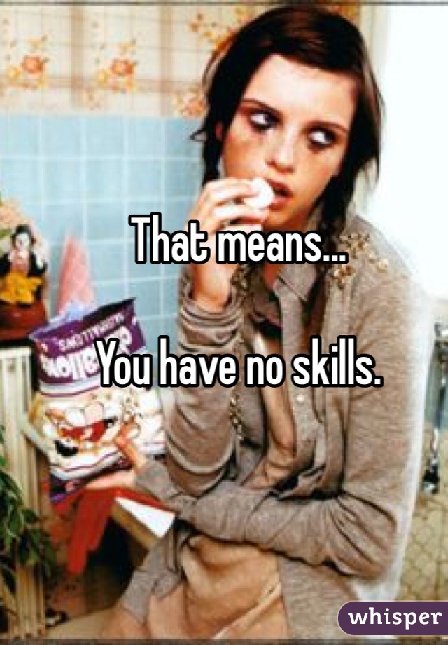 That means...

You have no skills. 