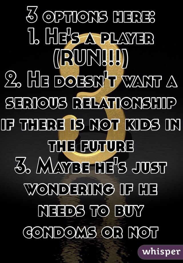 3 options here: 
1. He's a player (RUN!!!)
2. He doesn't want a serious relationship if there is not kids in the future
3. Maybe he's just wondering if he needs to buy condoms or not 