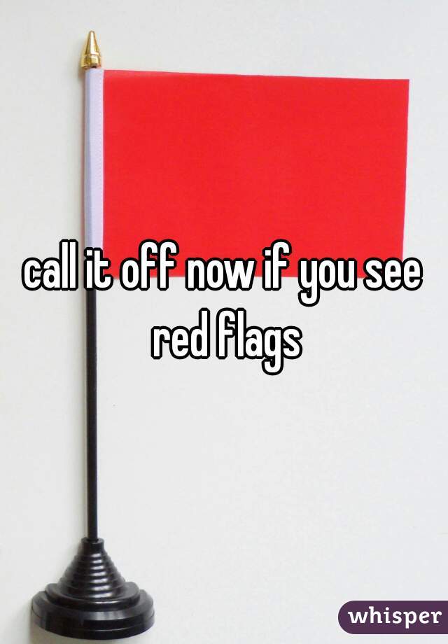 call it off now if you see red flags