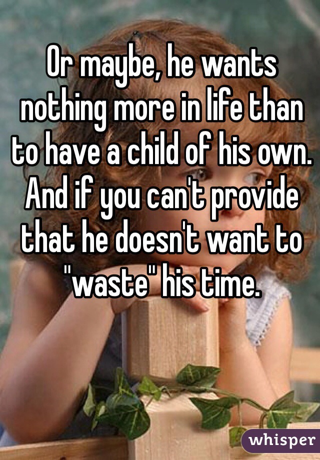 Or maybe, he wants nothing more in life than to have a child of his own. And if you can't provide that he doesn't want to "waste" his time. 