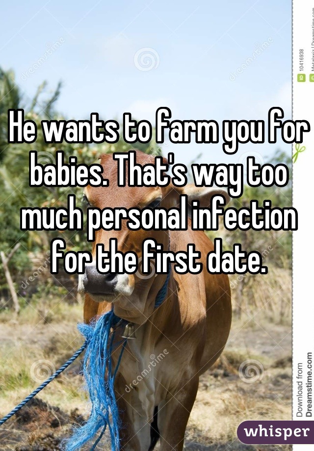 He wants to farm you for babies. That's way too much personal infection for the first date.