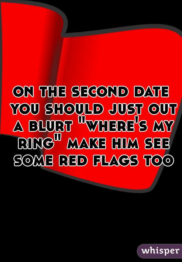 on the second date you should just out a blurt "where's my ring" make him see some red flags too.