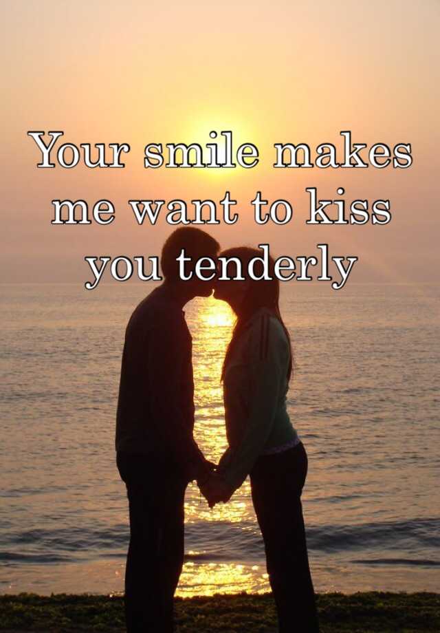 Your smile makes me want to kiss you tenderly.