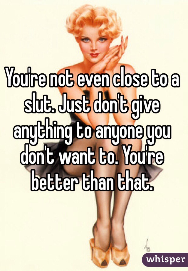 You're not even close to a slut. Just don't give anything to anyone you don't want to. You're better than that.