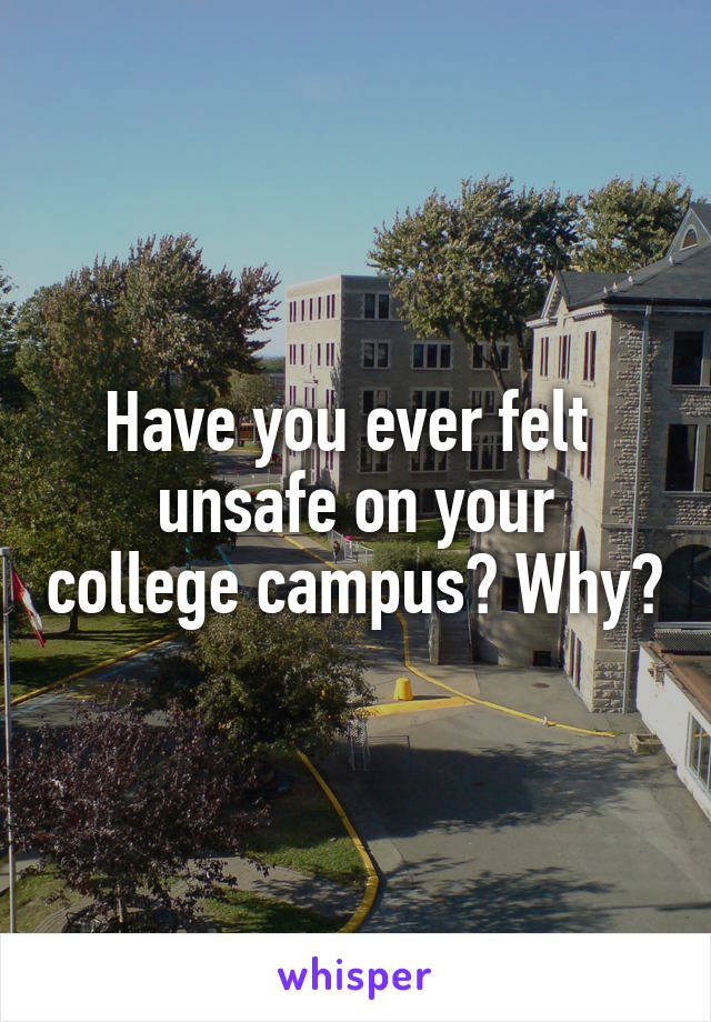 Have you ever felt 
unsafe on your college campus? Why?