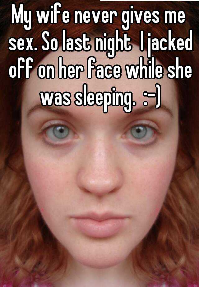 So last night I jacked off on her face while she was sleeping. 