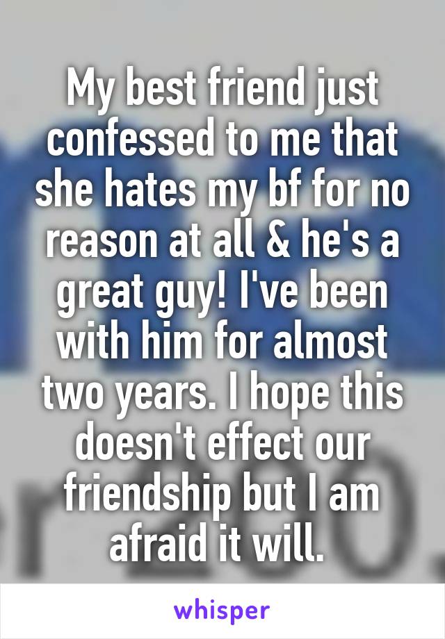 My best friend just confessed to me that she hates my bf for no reason at all & he's a great guy! I've been with him for almost two years. I hope this doesn't effect our friendship but I am afraid it will. 