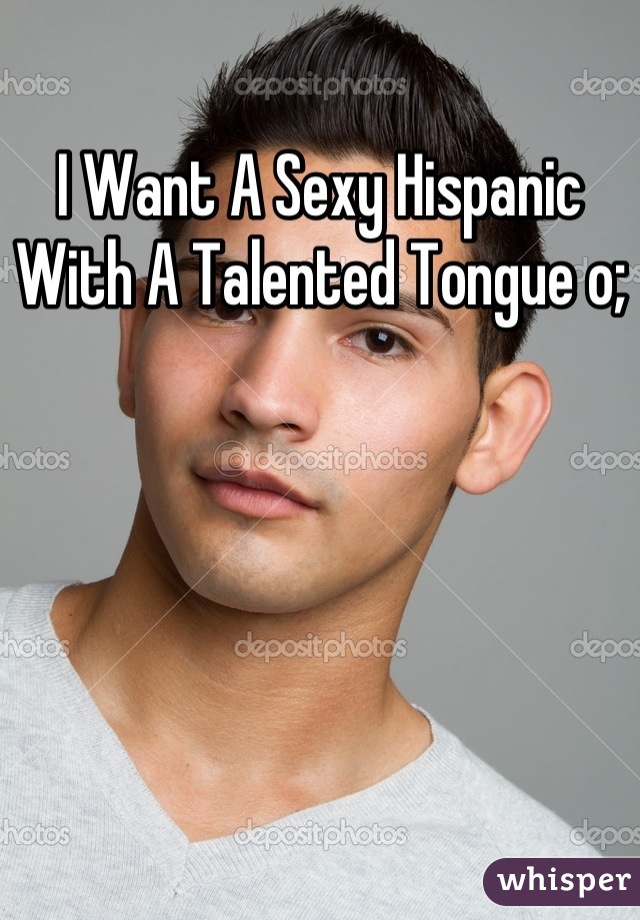 I Want A Sexy Hispanic With A Talented Tongue o;