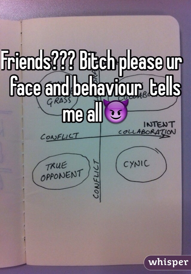 Friends??? Bitch please ur  face and behaviour  tells me all😈